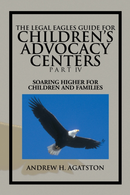 The Legal Eagles Guide for Children's Advocacy Centers Part Iv : Soaring Higher for Children and Families, EPUB eBook