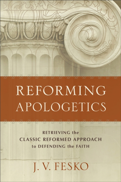 Reforming Apologetics : Retrieving the Classic Reformed Approach to Defending the Faith, EPUB eBook