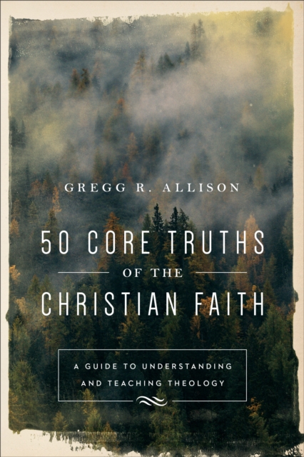 50 Core Truths of the Christian Faith : A Guide to Understanding and Teaching Theology, EPUB eBook