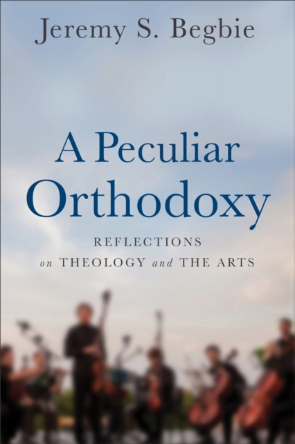 A Peculiar Orthodoxy : Reflections on Theology and the Arts, EPUB eBook