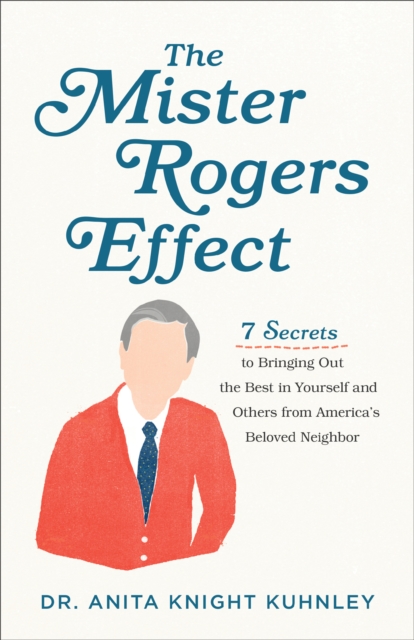 The Mister Rogers Effect : 7 Secrets to Bringing Out the Best in Yourself and Others from America's Beloved Neighbor, EPUB eBook
