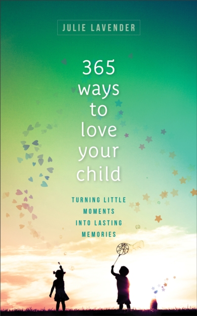 365 Ways to Love Your Child : Turning Little Moments into Lasting Memories, EPUB eBook