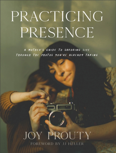 Practicing Presence : A Mother's Guide to Savoring Life through the Photos You're Already Taking, EPUB eBook