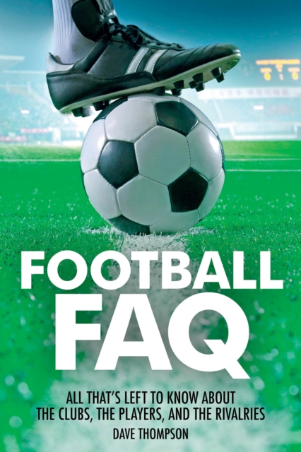 Football FAQ : All That's Left to Know About the Clubs, the Players and the Rivalries, Paperback / softback Book