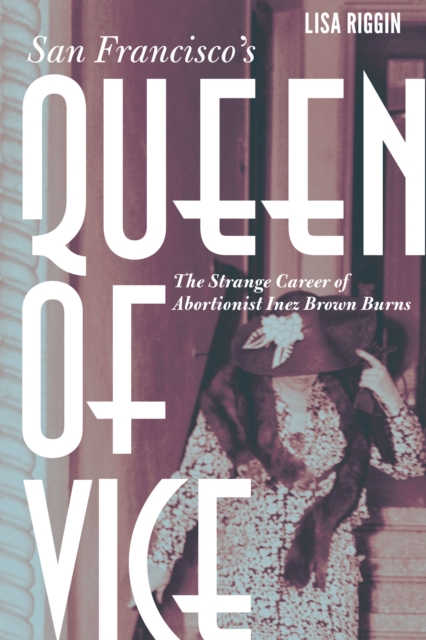 San Francisco's Queen of Vice : The Strange Career of Abortionist Inez Brown Burns, Hardback Book