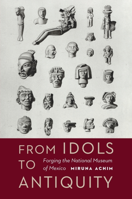 From Idols to Antiquity : Forging the National Museum of Mexico, Paperback / softback Book