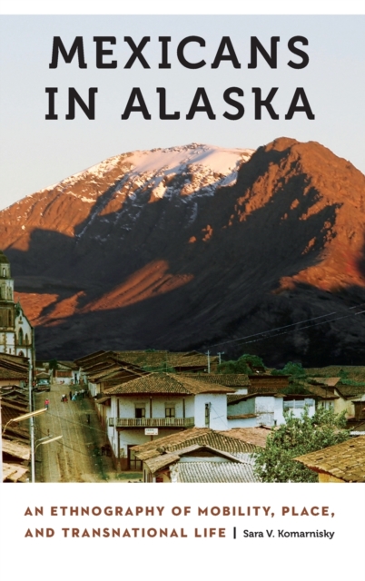 Mexicans in Alaska : An Ethnography of Mobility, Place, and Transnational Life, Hardback Book
