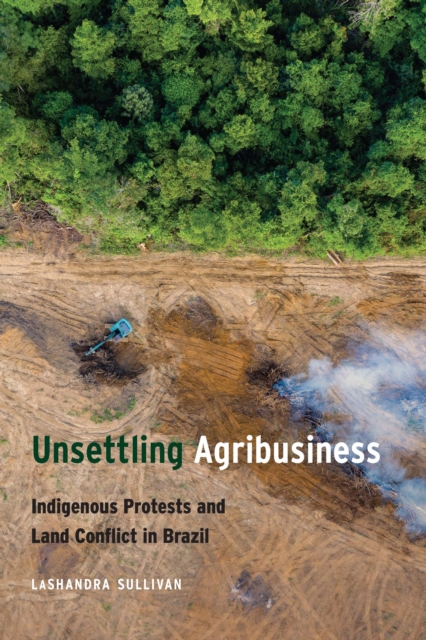Unsettling Agribusiness : Indigenous Protests and Land Conflict in Brazil, Hardback Book