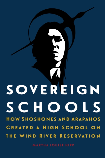 Sovereign Schools : How Shoshones and Arapahos Created a High School on the Wind River Reservation, Hardback Book