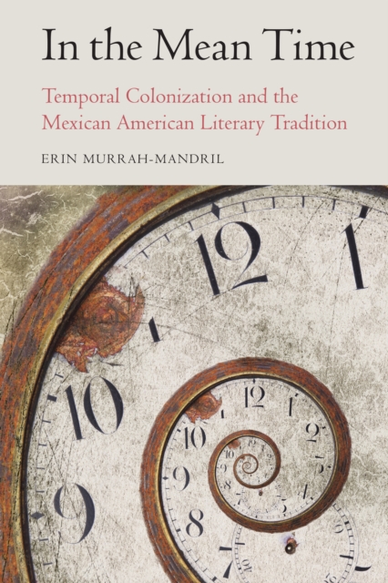 In the Mean Time : Temporal Colonization and the Mexican American Literary Tradition, Hardback Book