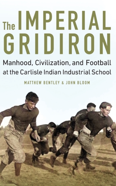 The Imperial Gridiron : Manhood, Civilization, and Football at the Carlisle Indian Industrial School, Hardback Book