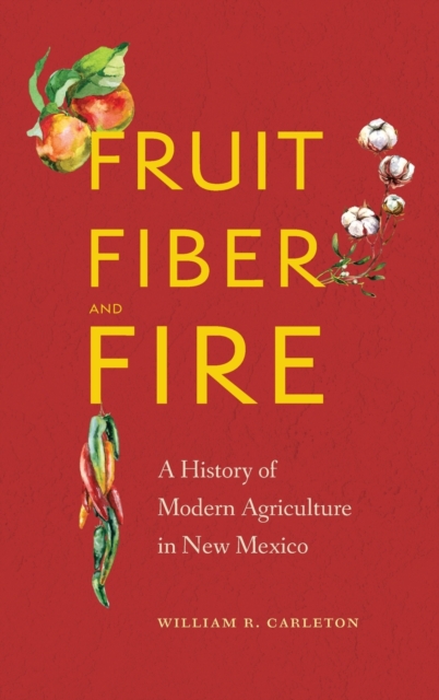 Fruit, Fiber, and Fire : A History of Modern Agriculture in New Mexico, Hardback Book