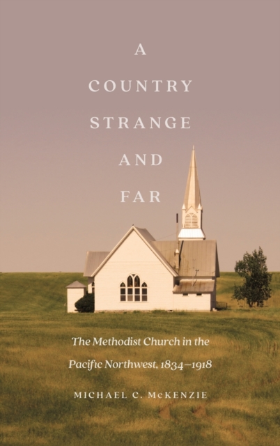 A Country Strange and Far : The Methodist Church in the Pacific Northwest, 1834–1918, Hardback Book
