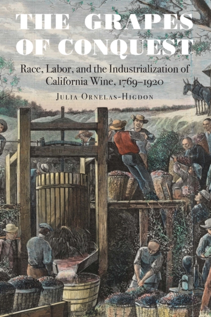 The Grapes of Conquest : Race, Labor, and the Industrialization of California Wine, 1769–1920, Hardback Book