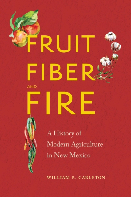 Fruit, Fiber, and Fire : A History of Modern Agriculture in New Mexico, PDF eBook