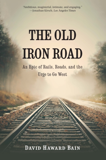 The Old Iron Road : An Epic of Rails, Roads, and the Urge to Go West, Paperback / softback Book