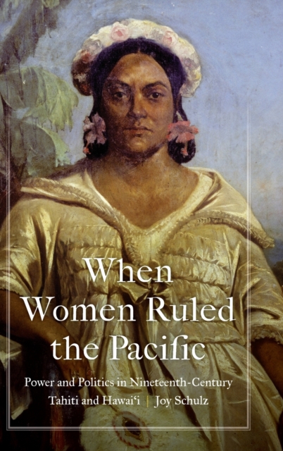 When Women Ruled the Pacific : Power and Politics in Nineteenth-Century Tahiti and Hawai‘i, Hardback Book