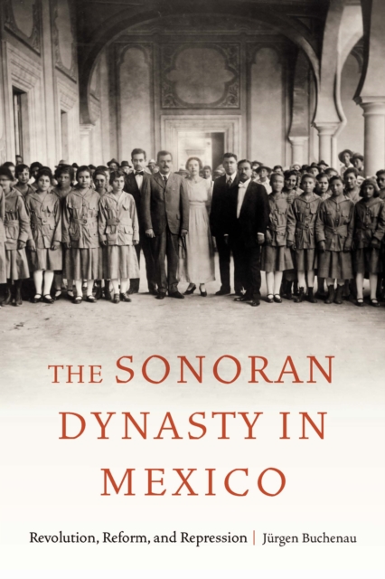The Sonoran Dynasty in Mexico : Revolution, Reform, and Repression, Paperback / softback Book