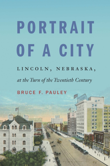 Portrait of a City : Lincoln, Nebraska, at the Turn of the Twentieth Century, PDF eBook