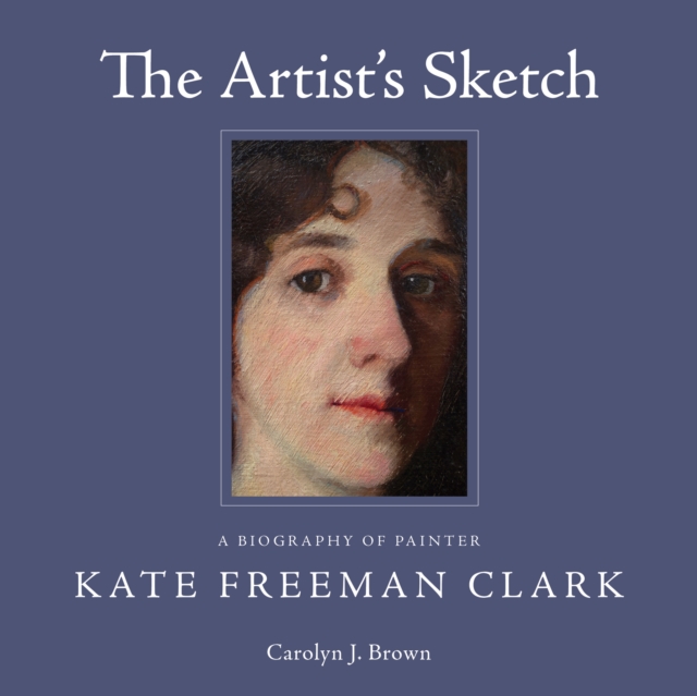 The Artist's Sketch : A Biography of Painter Kate Freeman Clark, PDF eBook