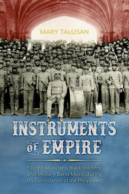 Instruments of Empire : Filipino Musicians, Black Soldiers, and Military Band Music during US Colonization of the Philippines, Hardback Book
