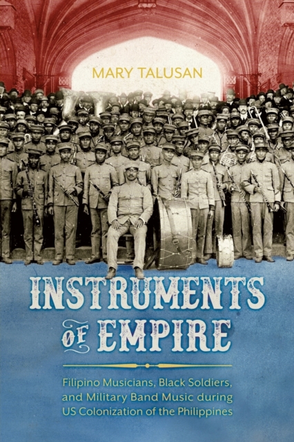 Instruments of Empire : Filipino Musicians, Black Soldiers, and Military Band Music during US Colonization of the Philippines, Paperback / softback Book