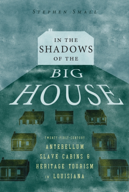 In the Shadows of the Big House : Twenty-First-Century Antebellum Slave Cabins and Heritage Tourism in Louisiana, EPUB eBook