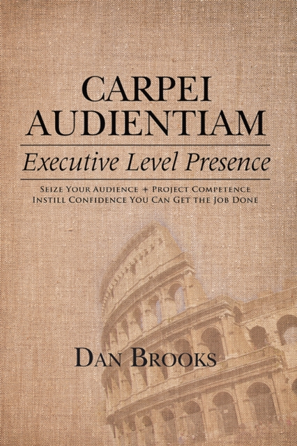 Carpei Audientiam: Executive Level Presence : Seize Your Audience, Project Competence Instill Confidence You Can Get the Job Done, EPUB eBook