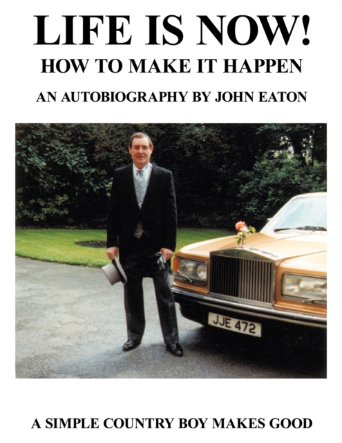 Life Is Now! - How to Make It Happen : An Autobiography by John Eaton a Simple Countryboy Makes Good, EPUB eBook