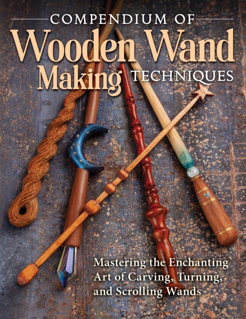 Compendium of Wooden Wand Making Techniques : Mastering the Enchaning Art of Carving, Turning, and Scrolling Wands, Paperback / softback Book