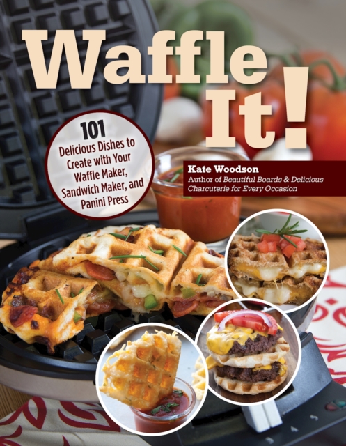 Waffle It! : 101 Delicious Dishes to Create with Your Waffle Maker, Sandwich Maker, and Panini Press, Paperback / softback Book