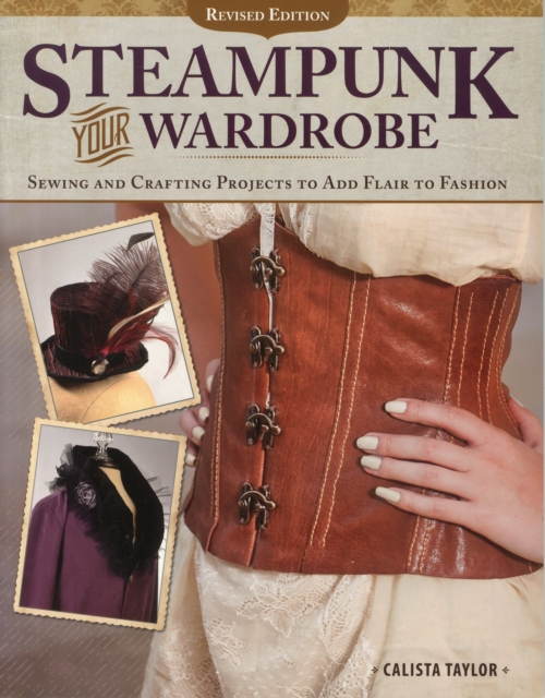 Steampunk Your Wardrobe, Revised Edition : Sewing and Crafting Projects to Add Flair to Fashion, Paperback / softback Book