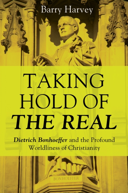 Taking Hold of the Real : Dietrich Bonhoeffer and the Profound Worldliness of Christianity, EPUB eBook