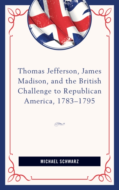 Thomas Jefferson, James Madison, and the British Challenge to Republican America, 1783-95, Hardback Book