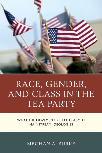 Race, Gender, and Class in the Tea Party : What the Movement Reflects about Mainstream Ideologies, Paperback / softback Book