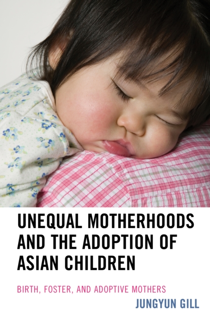Unequal Motherhoods and the Adoption of Asian Children : Birth, Foster, and Adoptive Mothers, Paperback / softback Book