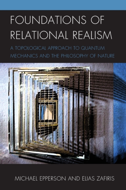Foundations of Relational Realism : A Topological Approach to Quantum Mechanics and the Philosophy of Nature, Paperback / softback Book