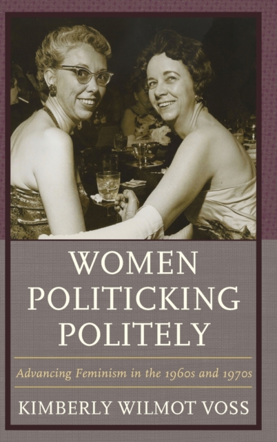 Women Politicking Politely : Advancing Feminism in the 1960s and 1970s, Hardback Book