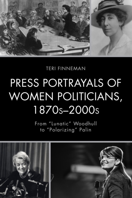 Press Portrayals of Women Politicians, 1870s-2000s : From "Lunatic" Woodhull to "Polarizing" Palin, EPUB eBook