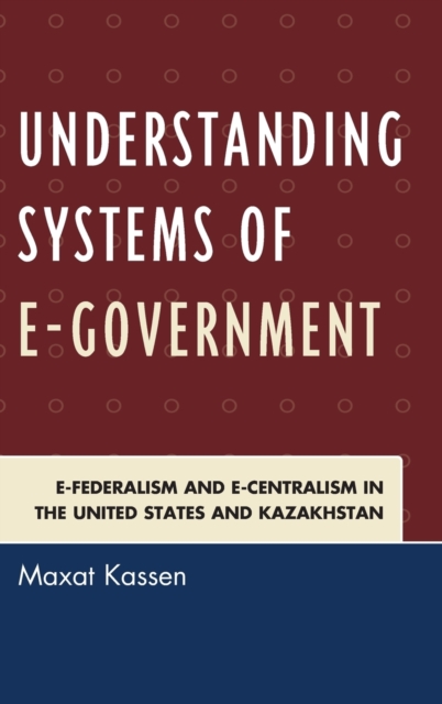 Understanding Systems of e-Government : e-Federalism and e-Centralism in the United States and Kazakhstan, Hardback Book
