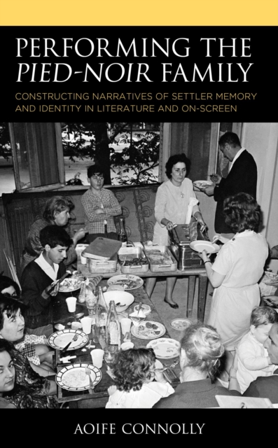 Performing the Pied-Noir Family : Constructing Narratives of Settler Memory and Identity in Literature and On-Screen, EPUB eBook