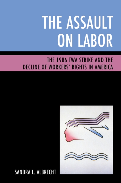 The Assault on Labor : The 1986 TWA Strike and the Decline of Workers’ Rights in America, Paperback / softback Book