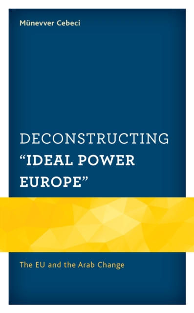 Deconstructing "Ideal Power Europe" : The EU and the Arab Change, Hardback Book