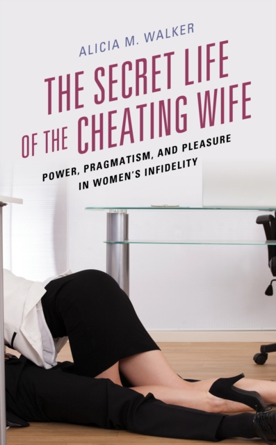 The Secret Life of the Cheating Wife : Power, Pragmatism, and Pleasure in Women’s Infidelity, Paperback / softback Book
