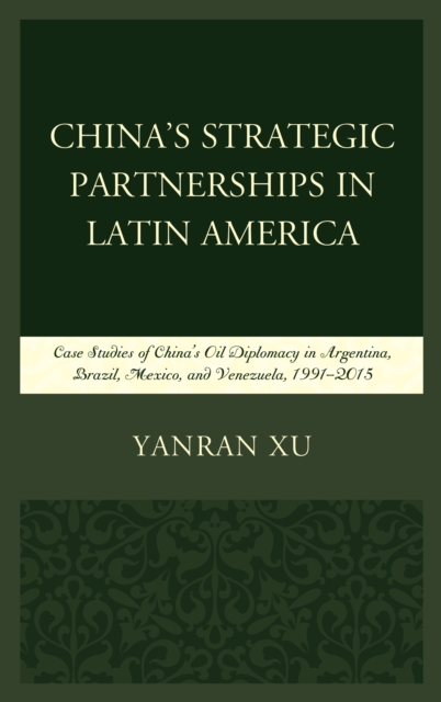 China's Strategic Partnerships in Latin America : Case Studies of China's Oil Diplomacy in Argentina, Brazil, Mexico, and Venezuela, 1991-2015, Paperback / softback Book