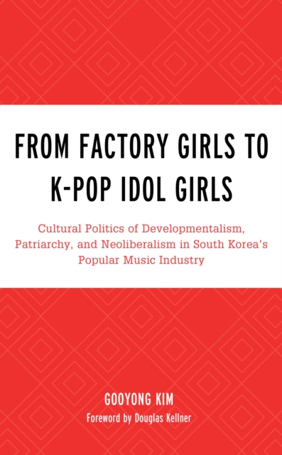 From Factory Girls to K-Pop Idol Girls : Cultural Politics of Developmentalism, Patriarchy, and Neoliberalism in South Korea's Popular Music Industry, Hardback Book