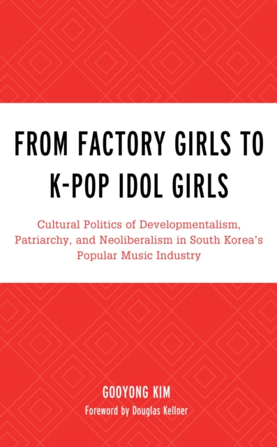 From Factory Girls to K-Pop Idol Girls : Cultural Politics of Developmentalism, Patriarchy, and Neoliberalism in South Korea's Popular Music Industry, EPUB eBook