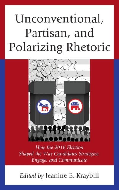 Unconventional, Partisan, and Polarizing Rhetoric : How the 2016 Election Shaped the Way Candidates Strategize, Engage, and Communicate, Hardback Book