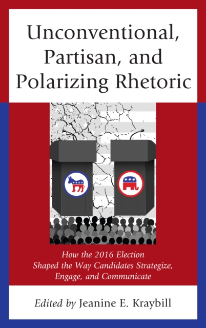 Unconventional, Partisan, and Polarizing Rhetoric : How the 2016 Election Shaped the Way Candidates Strategize, Engage, and Communicate, Paperback / softback Book