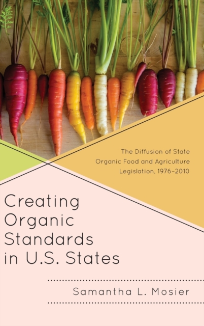 Creating Organic Standards in U.S. States : The Diffusion of State Organic Food and Agriculture Legislation, 1976-2010, Hardback Book
